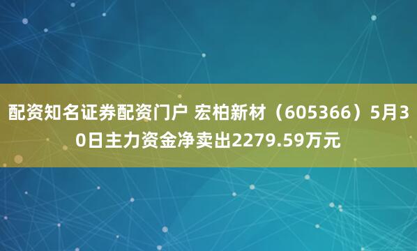 配资知名证券配资门户 宏柏新材（605366）5月30日主力资金净卖出2279.59万元