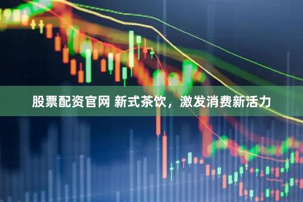 股票配资官网 新式茶饮，激发消费新活力