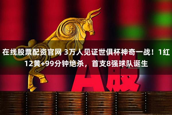 在线股票配资官网 3万人见证世俱杯神奇一战！1红12黄+99分钟绝杀，首支8强球队诞生