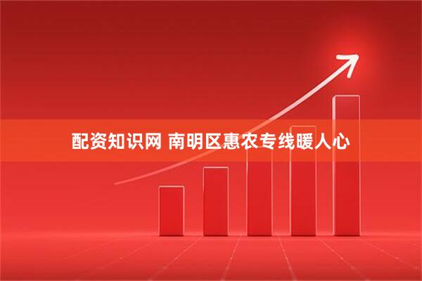 配资知识网 南明区惠农专线暖人心