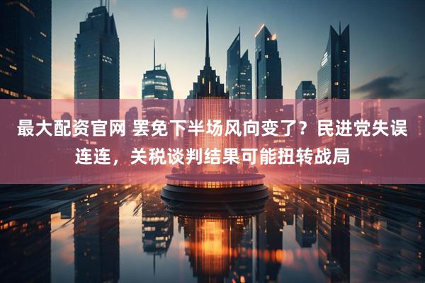 最大配资官网 罢免下半场风向变了？民进党失误连连，关税谈判结果可能扭转战局