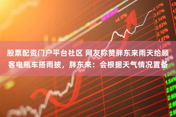 股票配资门户平台社区 网友称赞胖东来雨天给顾客电瓶车搭雨披，胖东来：会根据天气情况置备