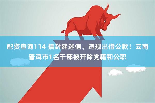 配资查询114 搞封建迷信、违规出借公款！云南普洱市1名干部被开除党籍和公职