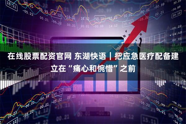 在线股票配资官网 东湖快语｜把应急医疗配备建立在“痛心和惋惜”之前